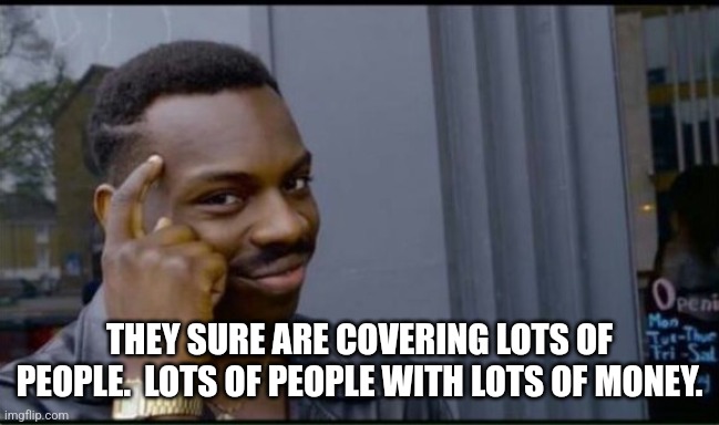 Thinking Black Man | THEY SURE ARE COVERING LOTS OF PEOPLE.  LOTS OF PEOPLE WITH LOTS OF MONEY. | image tagged in thinking black man | made w/ Imgflip meme maker