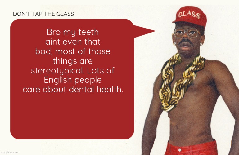 just like how america is all about burgers, hot dogs, beer, and overweight-middle aged men | Bro my teeth aint even that bad, most of those things are stereotypical. Lots of English people care about dental health. | image tagged in don't tap the glass moons temp | made w/ Imgflip meme maker