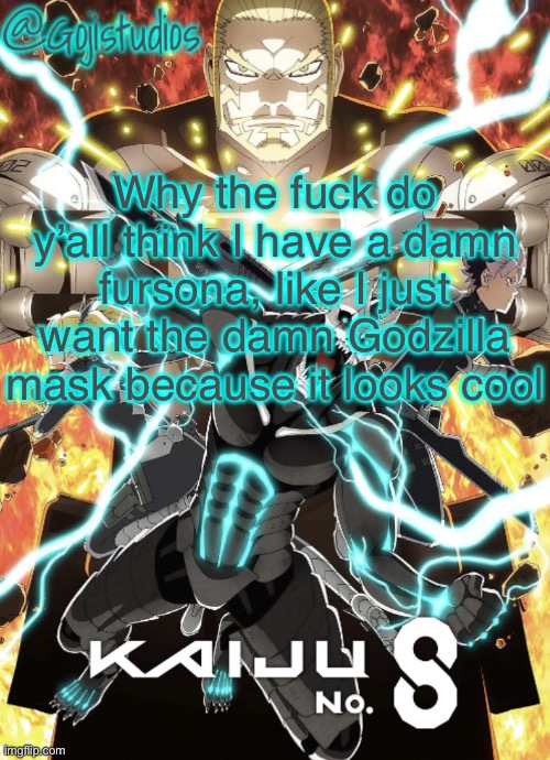 Gojistudios Kaiju No.8 Temp | Why the fuck do y’all think I have a damn fursona, like I just want the damn Godzilla mask because it looks cool | image tagged in gojistudios kaiju no 8 temp | made w/ Imgflip meme maker