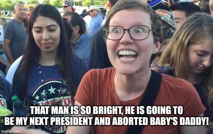 Happy Liberal | THAT MAN IS SO BRIGHT, HE IS GOING TO BE MY NEXT PRESIDENT AND ABORTED BABY'S DADDY! | image tagged in happy liberal | made w/ Imgflip meme maker