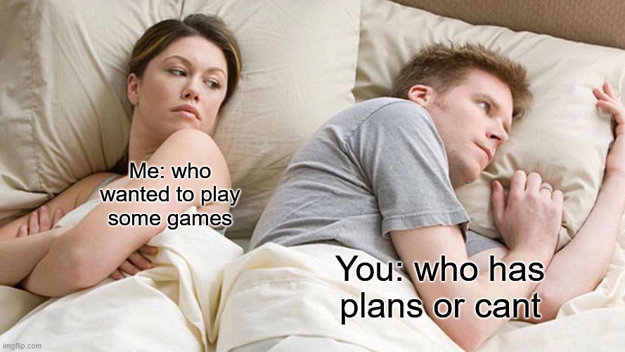 I Bet He's Thinking About Other Women | Me: who
wanted to play
some games; You: who has
plans or cant | image tagged in memes,i bet he's thinking about other women | made w/ Imgflip meme maker