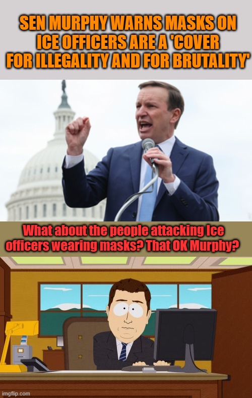 Just another Clown Dem, keep calling out their stupid comments & lies | SEN MURPHY WARNS MASKS ON ICE OFFICERS ARE A 'COVER FOR ILLEGALITY AND FOR BRUTALITY'; What about the people attacking Ice officers wearing masks? That OK Murphy? | image tagged in memes,aaaaand its gone | made w/ Imgflip meme maker