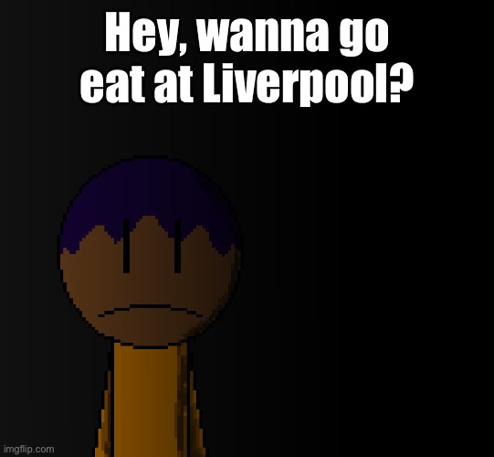 brother | Hey, wanna go eat at Liverpool? | image tagged in brother | made w/ Imgflip meme maker