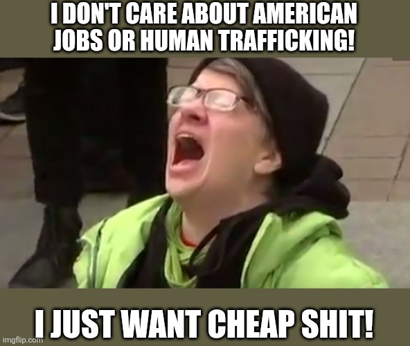 Screaming Liberal  | I DON'T CARE ABOUT AMERICAN JOBS OR HUMAN TRAFFICKING! I JUST WANT CHEAP SHIT! | image tagged in screaming liberal | made w/ Imgflip meme maker