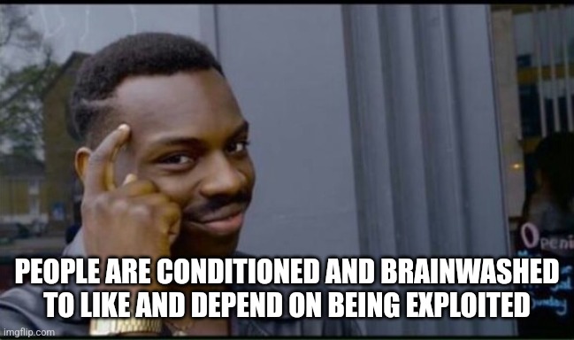 Thinking Black Man | PEOPLE ARE CONDITIONED AND BRAINWASHED TO LIKE AND DEPEND ON BEING EXPLOITED | image tagged in thinking black man | made w/ Imgflip meme maker