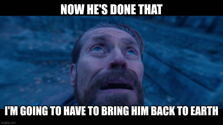 willem dafoe looking up | NOW HE'S DONE THAT I'M GOING TO HAVE TO BRING HIM BACK TO EARTH | image tagged in willem dafoe looking up | made w/ Imgflip meme maker