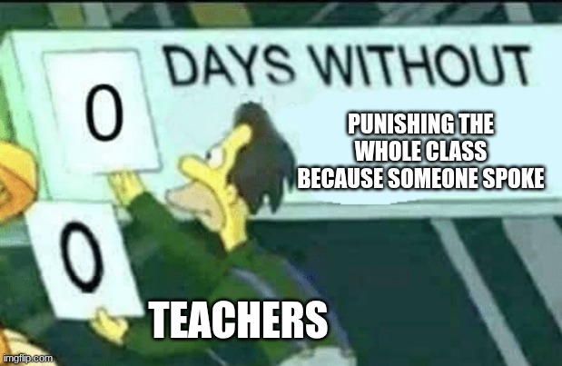 teachers be like... | PUNISHING THE WHOLE CLASS BECAUSE SOMEONE SPOKE; TEACHERS | image tagged in 0 days without lenny simpsons | made w/ Imgflip meme maker