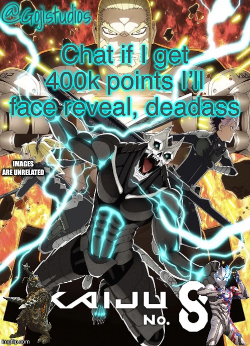 Gojistudios Kaiju No.8 Temp | Chat if I get 400k points I’ll face reveal, deadass; IMAGES ARE UNRELATED | image tagged in gojistudios kaiju no 8 temp | made w/ Imgflip meme maker