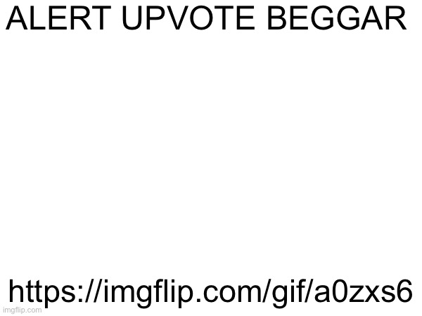 upvote beggar | ALERT UPVOTE BEGGAR; https://imgflip.com/gif/a0zxs6 | image tagged in upvote beggars | made w/ Imgflip meme maker