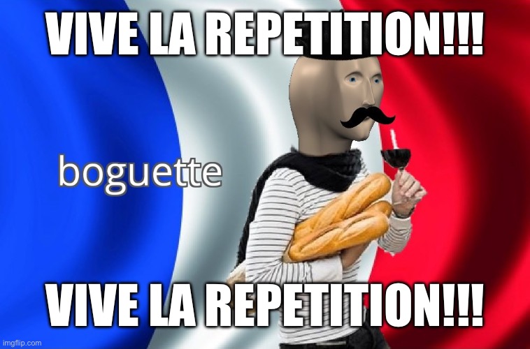 VIVE LA REPETITION!!! | VIVE LA REPETITION!!! VIVE LA REPETITION!!! | image tagged in vive la repetition | made w/ Imgflip meme maker