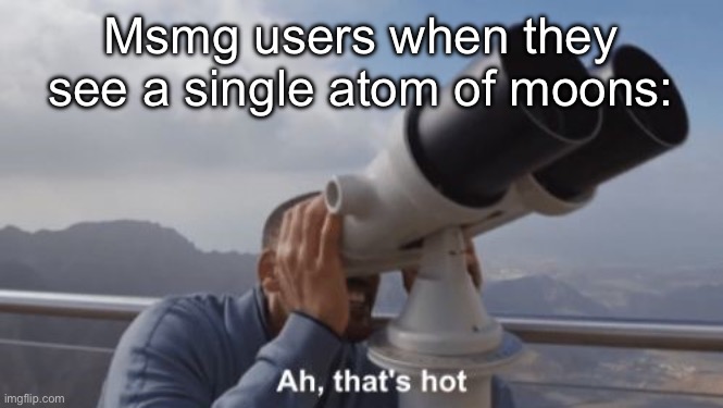 Is this true chat | Msmg users when they see a single atom of moons: | image tagged in ah that's hot | made w/ Imgflip meme maker