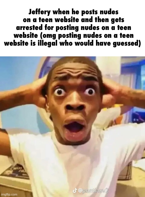 . | Jeffery when he posts nudes on a teen website and then gets arrested for posting nudes on a teen website (omg posting nudes on a teen website is illegal who would have guessed) | image tagged in shocked black guy | made w/ Imgflip meme maker