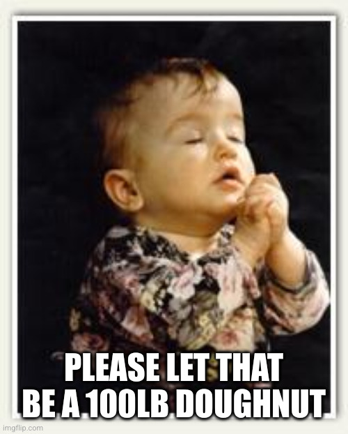 child pray | PLEASE LET THAT BE A 100LB DOUGHNUT | image tagged in child pray | made w/ Imgflip meme maker