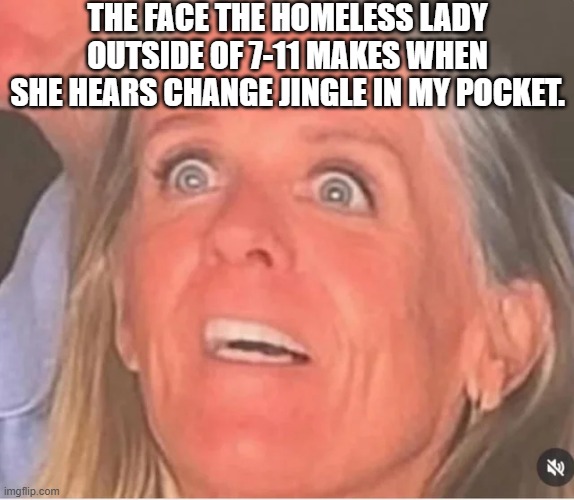 Homeless Lady | THE FACE THE HOMELESS LADY OUTSIDE OF 7-11 MAKES WHEN SHE HEARS CHANGE JINGLE IN MY POCKET. | image tagged in coldplay,homeless,astronomy | made w/ Imgflip meme maker