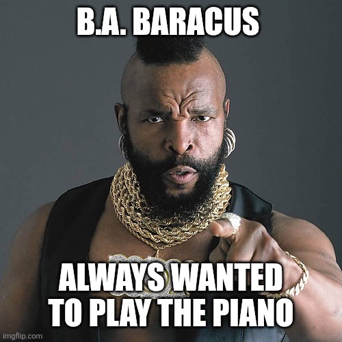 B.A BARACUS | B.A. BARACUS; ALWAYS WANTED TO PLAY THE PIANO | image tagged in memes,mr t pity the fool,funny memes | made w/ Imgflip meme maker