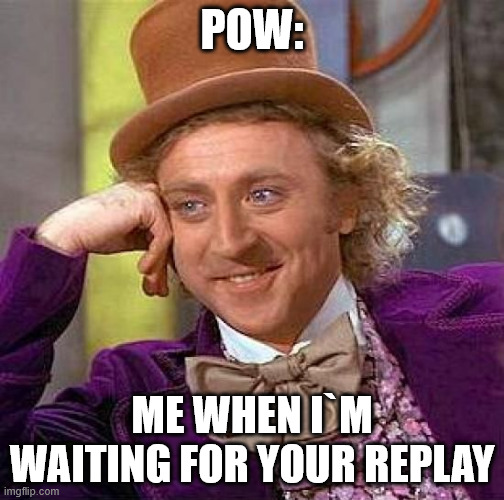 Creepy Condescending Wonka | POW:; ME WHEN I`M WAITING FOR YOUR REPLAY | image tagged in memes,creepy condescending wonka | made w/ Imgflip meme maker