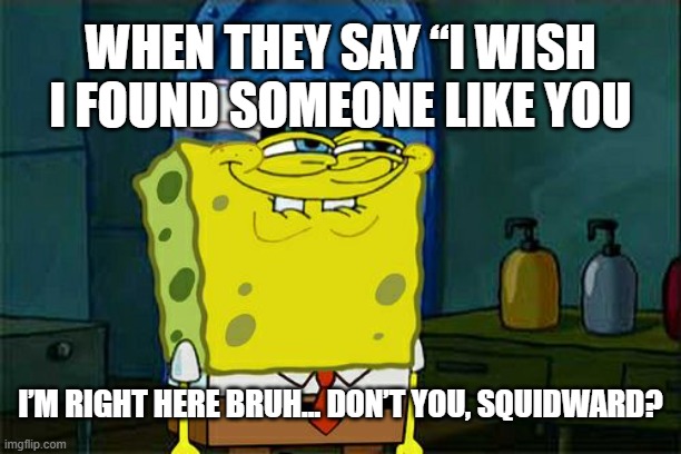 Don't You Squidward | WHEN THEY SAY “I WISH I FOUND SOMEONE LIKE YOU; I’M RIGHT HERE BRUH… DON’T YOU, SQUIDWARD? | image tagged in memes,don't you squidward | made w/ Imgflip meme maker