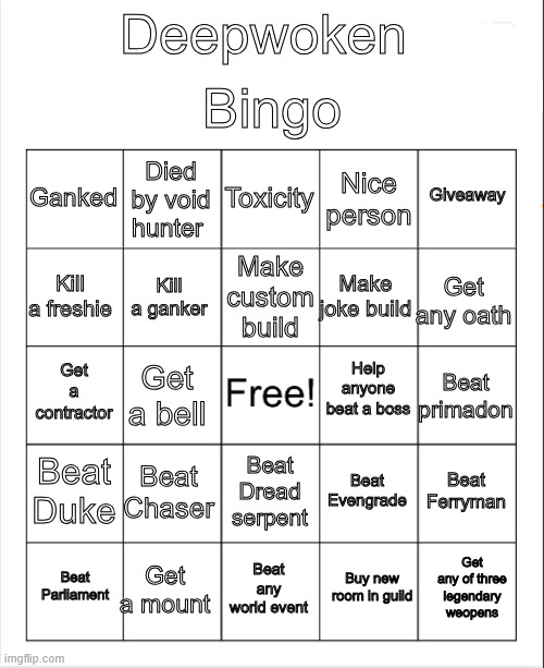 Deepwoken bingo | Bingo; Deepwoken; Toxicity; Died by void hunter; Giveaway; Ganked; Nice person; Make custom build; Kill a freshie; Get any oath; Make joke build; Kill a ganker; Help anyone beat a boss; Get a contractor; Beat primadon; Get a bell; Beat Duke; Beat Chaser; Beat Ferryman; Beat Evengrade; Beat Dread serpent; Get a mount; Get any of three legendary weopens; Beat Parliament; Beat any world event; Buy new room in guild | image tagged in blank bingo | made w/ Imgflip meme maker