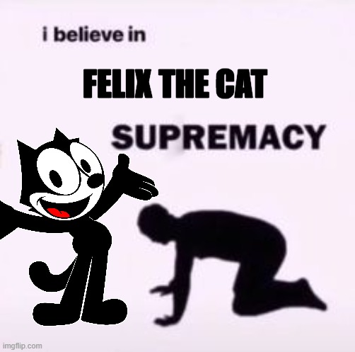 I Believe In Felix the Cat Supremacy | FELIX THE CAT | image tagged in i believe in supremacy | made w/ Imgflip meme maker