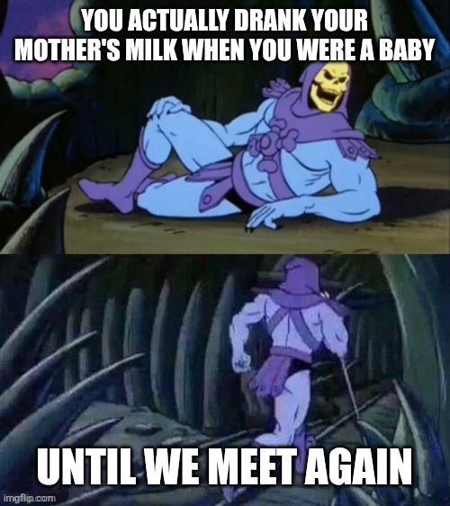 It's actually true | YOU ACTUALLY DRANK YOUR MOTHER'S MILK WHEN YOU WERE A BABY; UNTIL WE MEET AGAIN | image tagged in skeletor disturbing facts,memes,funny,milk | made w/ Imgflip meme maker