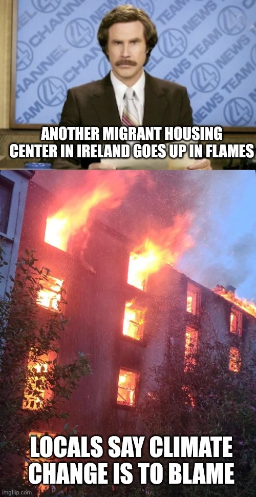 ANOTHER MIGRANT HOUSING CENTER IN IRELAND GOES UP IN FLAMES; LOCALS SAY CLIMATE CHANGE IS TO BLAME | image tagged in memes,ron burgundy | made w/ Imgflip meme maker