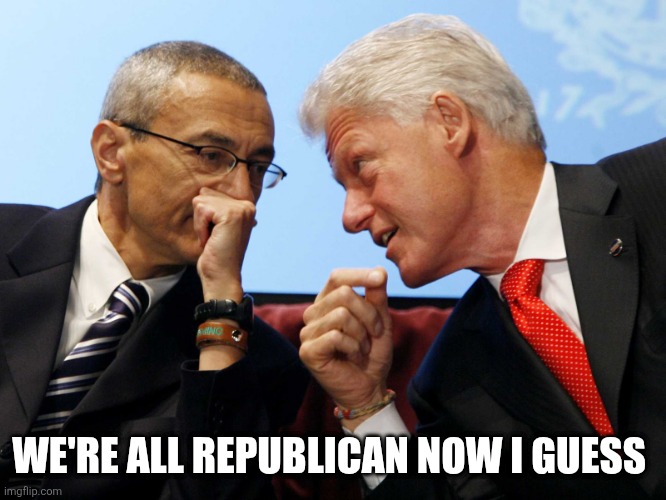 Podesta Bill Clinton  | WE'RE ALL REPUBLICAN NOW I GUESS | image tagged in podesta bill clinton | made w/ Imgflip meme maker
