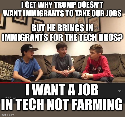 5th Graders Would Come Up With Better Immigration Policies | I GET WHY TRUMP DOESN'T WANT IMMIGRANTS TO TAKE OUR JOBS; BUT HE BRINGS IN IMMIGRANTS FOR THE TECH BROS? I WANT A JOB IN TECH NOT FARMING | image tagged in is fortnite actually overrated | made w/ Imgflip meme maker