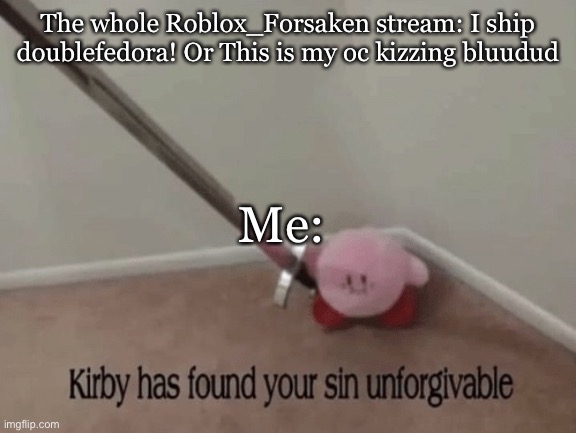 Kirby has found your sin unforgivable | The whole Roblox_Forsaken stream: I ship doublefedora! Or This is my oc kizzing bluudud Me: | image tagged in kirby has found your sin unforgivable | made w/ Imgflip meme maker