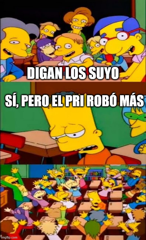 say the line bart! simpsons | DIGAN LOS SUYO; SÍ, PERO EL PRI ROBÓ MÁS | image tagged in say the line bart simpsons | made w/ Imgflip meme maker