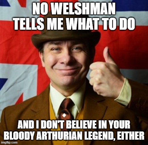 My Disdain For All Things British | NO WELSHMAN TELLS ME WHAT TO DO; AND I DON'T BELIEVE IN YOUR BLOODY ARTHURIAN LEGEND, EITHER | image tagged in english man,nwo police state,globalism,independence | made w/ Imgflip meme maker