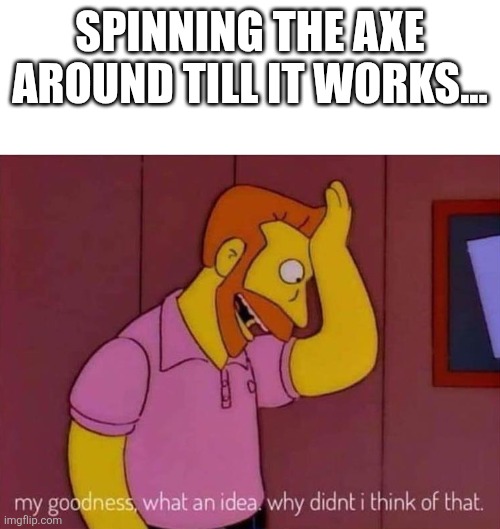 my goodness what an idea why didn't I think of that | SPINNING THE AXE AROUND TILL IT WORKS... | image tagged in my goodness what an idea why didn't i think of that | made w/ Imgflip meme maker