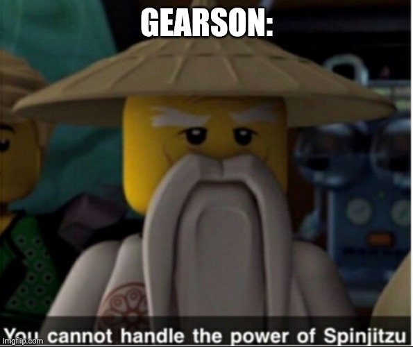 You cannot handle the power of Spinjitzu | GEARSON: | image tagged in you cannot handle the power of spinjitzu | made w/ Imgflip meme maker
