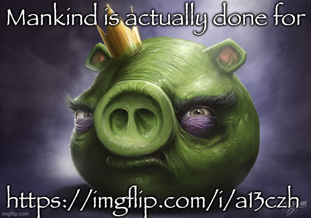 Angry Birds Realistic King Pig | Mankind is actually done for; https://imgflip.com/i/a13czh | image tagged in angry birds realistic king pig | made w/ Imgflip meme maker