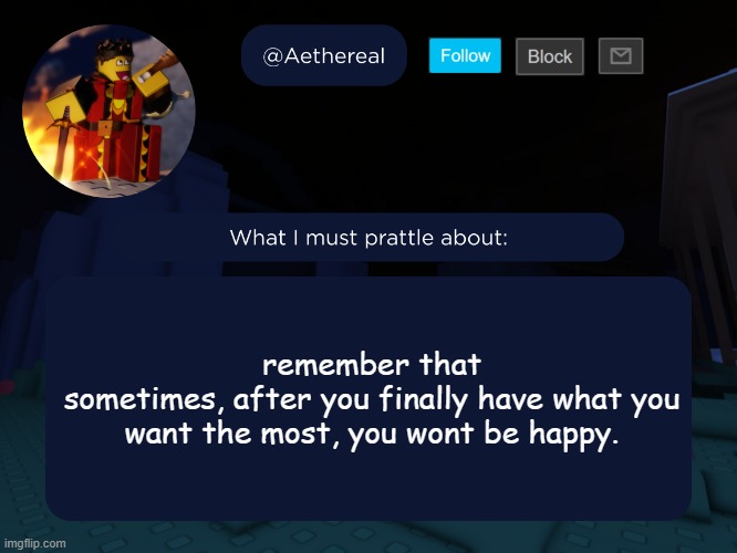 aethereal's forsaken template | remember that
sometimes, after you finally have what you want the most, you wont be happy. | image tagged in aethereal's forsaken template | made w/ Imgflip meme maker