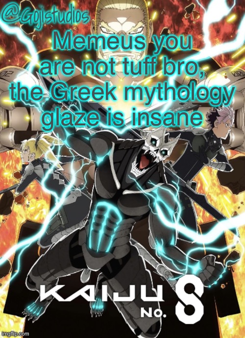 Gojistudios Kaiju No.8 Temp | Memeus you are not tuff bro, the Greek mythology glaze is insane | image tagged in gojistudios kaiju no 8 temp | made w/ Imgflip meme maker