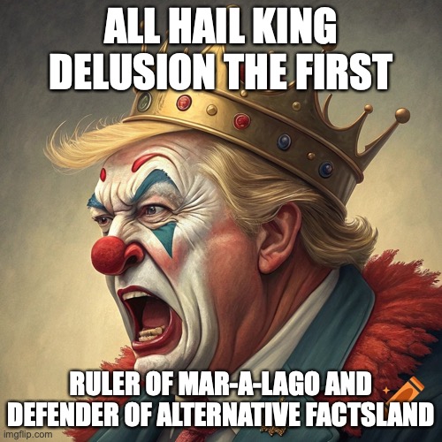 Donald Trump King of Delusion | ALL HAIL KING DELUSION THE FIRST; RULER OF MAR-A-LAGO AND DEFENDER OF ALTERNATIVE FACTSLAND | image tagged in donald trump,maga,gop,republicans,king,right wing | made w/ Imgflip meme maker