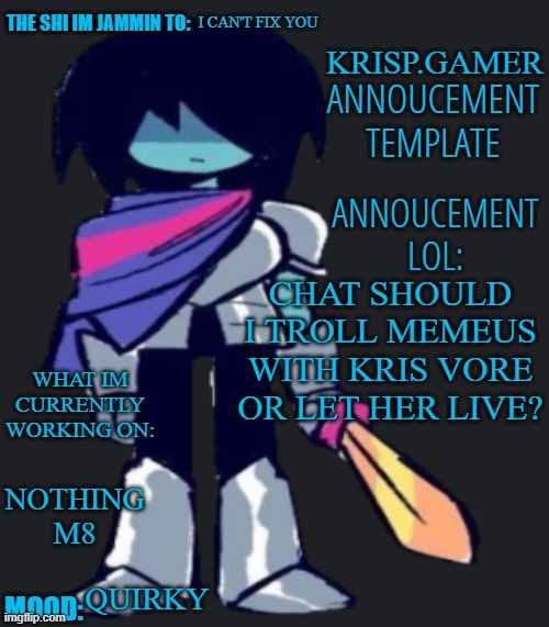 Krispy.Gamer's poorly made annoucement temp lol | I CAN'T FIX YOU; CHAT SHOULD I TROLL MEMEUS WITH KRIS VORE OR LET HER LIVE? NOTHING M8; QUIRKY | image tagged in krispy gamer's poorly made annoucement temp lol | made w/ Imgflip meme maker