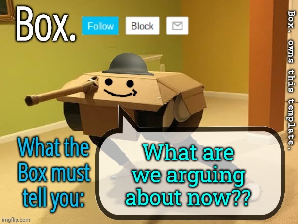 Box. Announcement Template V2 | What are we arguing about now?? | image tagged in box announcement template v2 | made w/ Imgflip meme maker
