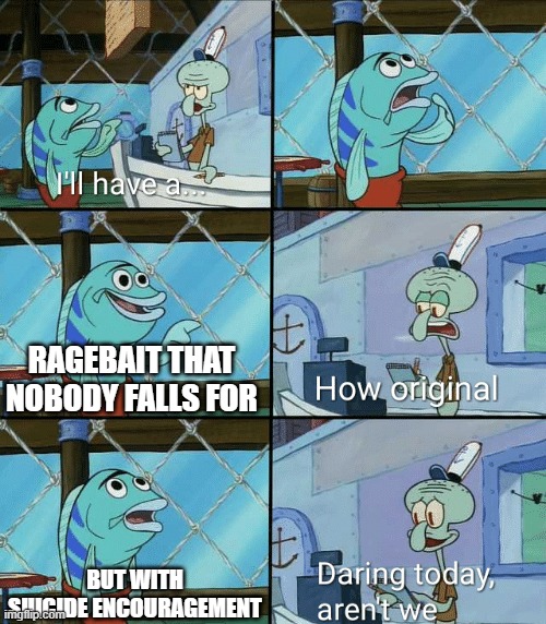 creatie title | RAGEBAIT THAT NOBODY FALLS FOR; BUT WITH SUICIDE ENCOURAGEMENT | image tagged in daring today aren't we squidward | made w/ Imgflip meme maker