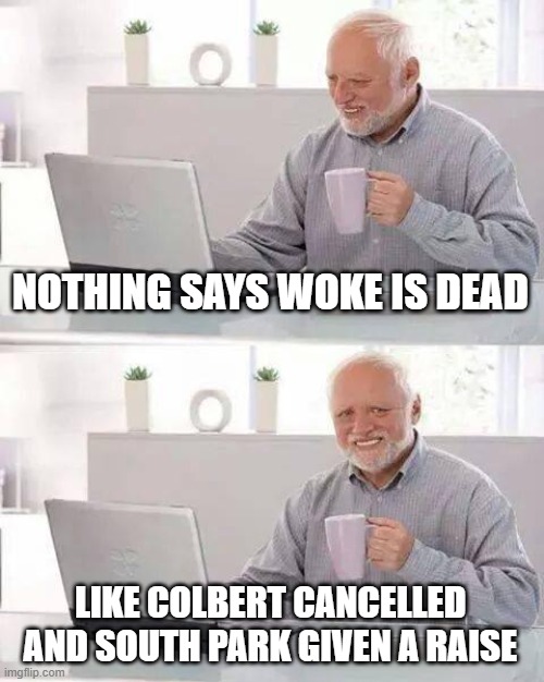 Hide the Pain Harold | NOTHING SAYS WOKE IS DEAD; LIKE COLBERT CANCELLED AND SOUTH PARK GIVEN A RAISE | image tagged in memes,hide the pain harold | made w/ Imgflip meme maker