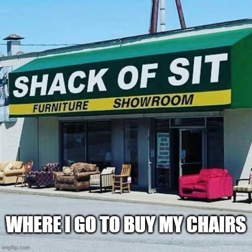 Best named furniture: "Shack of Sit".   - funny - | WHERE I GO TO BUY MY CHAIRS | image tagged in funny,fun,furniture,store,name,play on words | made w/ Imgflip meme maker