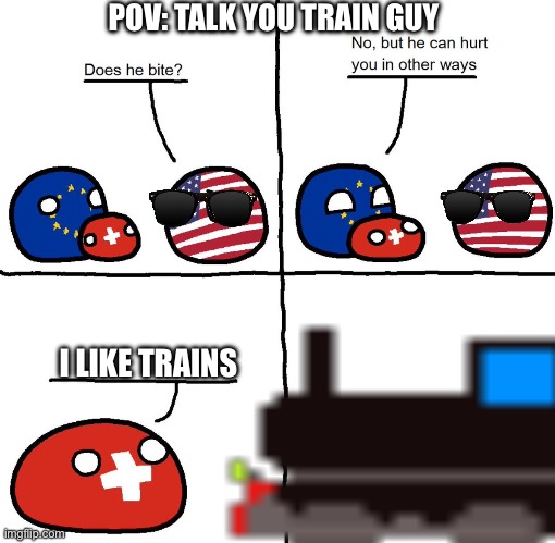 Switzerlandball hurts usa in other ways | POV: TALK YOU TRAIN GUY; I LIKE TRAINS | image tagged in switzerlandball hurts usa in other ways | made w/ Imgflip meme maker