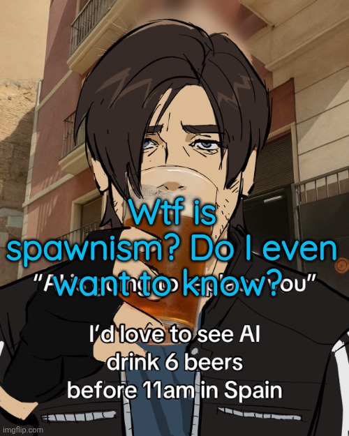 Leon S. Kennedy's rampant alcoholism | Wtf is spawnism? Do I even want to know? | image tagged in leon s kennedy's rampant alcoholism | made w/ Imgflip meme maker