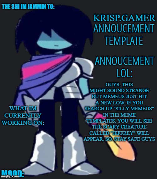 im so disgusted now | GUYS. THIS MIGHT SOUND STRANGE BUT MEMEUS JUST HIT A NEW LOW. IF YOU SEARCH UP "SILLY MEMEUS" IN THE MEME TEMPLATES, YOU WILL SEE THE SCARY CREATURE CALLED "JEFFREY" WILL APPEAR, SO. STAY SAFE GUYS | image tagged in krispy gamer's poorly made annoucement temp lol | made w/ Imgflip meme maker