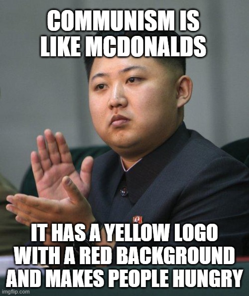 but it's true... | COMMUNISM IS LIKE MCDONALDS; IT HAS A YELLOW LOGO WITH A RED BACKGROUND AND MAKES PEOPLE HUNGRY | image tagged in kim jong un,communism | made w/ Imgflip meme maker