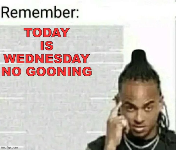 Remember | TODAY IS WEDNESDAY NO GOONING | image tagged in remember | made w/ Imgflip meme maker