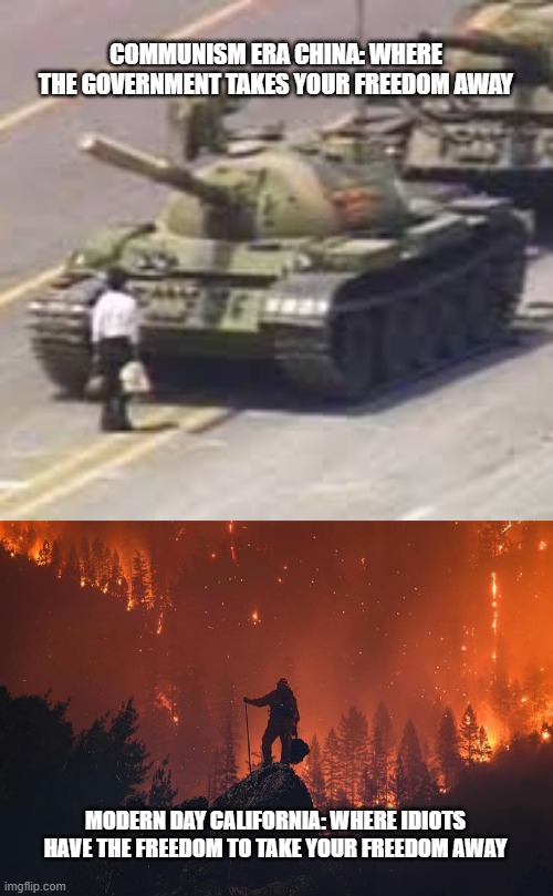 the unfortunate truth of california | COMMUNISM ERA CHINA: WHERE THE GOVERNMENT TAKES YOUR FREEDOM AWAY; MODERN DAY CALIFORNIA: WHERE IDIOTS HAVE THE FREEDOM TO TAKE YOUR FREEDOM AWAY | image tagged in tianamen square,california wildfire | made w/ Imgflip meme maker