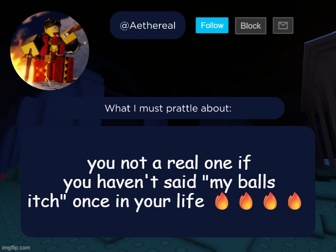 aethereal's forsaken template | you not a real one if you haven't said "my balls itch" once in your life 🔥🔥🔥🔥 | image tagged in aethereal's forsaken template | made w/ Imgflip meme maker