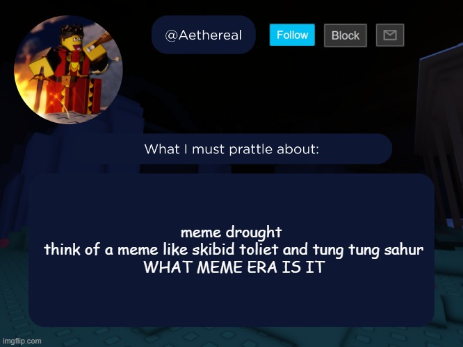 aethereal's forsaken template | meme drought 
think of a meme like skibid toliet and tung tung sahur
WHAT MEME ERA IS IT | image tagged in aethereal's forsaken template | made w/ Imgflip meme maker