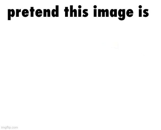 pretend this image is | image tagged in pretend this image is | made w/ Imgflip meme maker